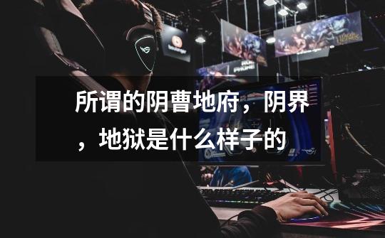 所谓的阴曹地府,阴界,地狱是什么样子的-第1张-游戏信息-龙启网