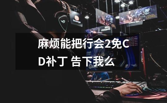 麻烦能把行会2免CD补丁 告下我么-第1张-游戏信息-龙启网