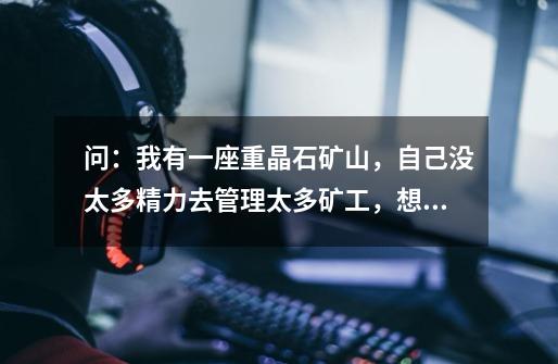 问:我有一座重晶石矿山,自己没太多精力去管理太多矿工,想承包给别人开采,开采出来堆到矿场多少一吨来-第1张-游戏信息-龙启网