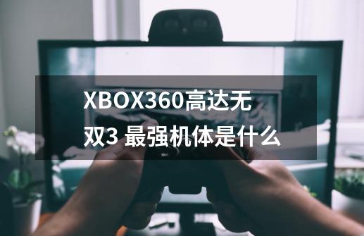 XBOX360高达无双3 最强机体是什么-第1张-游戏信息-龙启网