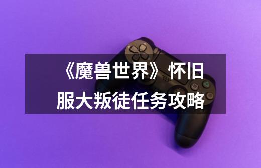 《魔兽世界》怀旧服大叛徒任务攻略-第1张-游戏信息-龙启网