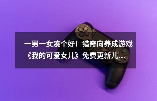 一男一女凑个好!猎奇向养成游戏《我的可爱女儿》免费更新儿子剧情-第1张-游戏信息-龙启网