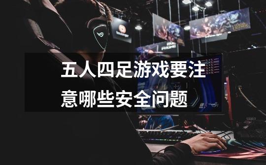 五人四足游戏要注意哪些安全问题-第1张-游戏信息-龙启网