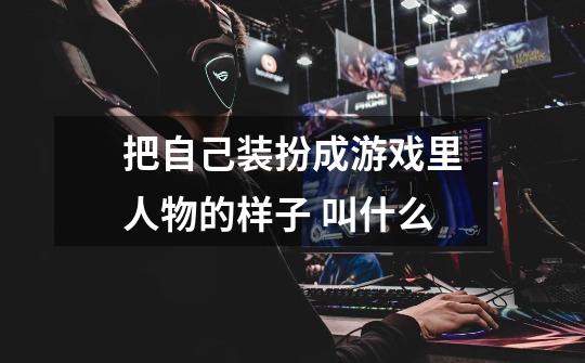 把自己装扮成游戏里人物的样子 叫什么-第1张-游戏信息-龙启网