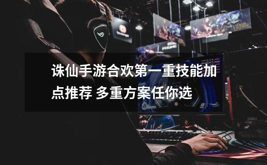 诛仙手游合欢第一重技能加点推荐 多重方案任你选-第1张-游戏信息-龙启网