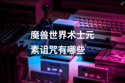 魔兽世界术士元素诅咒有哪些-第1张-游戏信息-龙启网