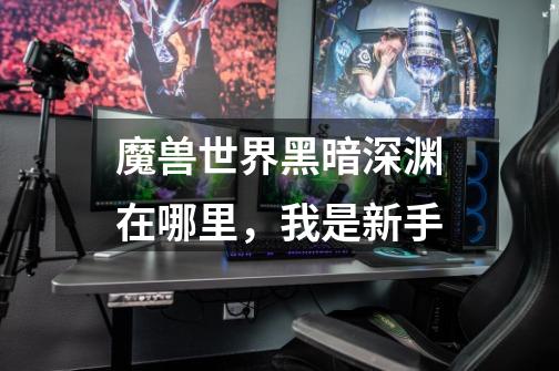 魔兽世界黑暗深渊在哪里，我是新手-第1张-游戏信息-龙启网