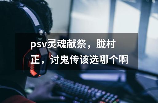 psv灵魂献祭,胧村正,讨鬼传该选哪个啊-第1张-游戏信息-龙启网