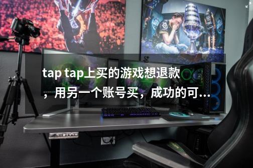 tap tap上买的游戏想退款，用另一个账号买，成功的可能性大吗-第1张-游戏信息-龙启网