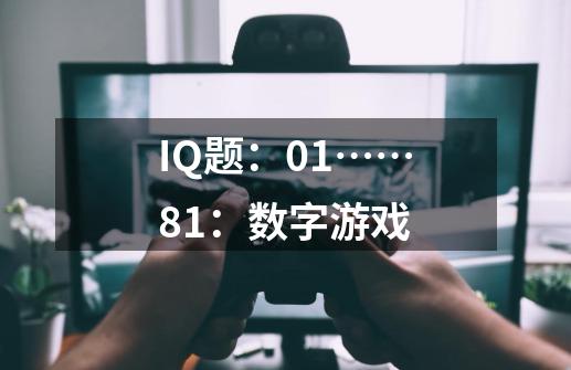 IQ题:01……81:数字游戏-第1张-游戏信息-龙启网
