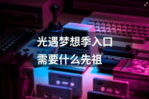 光遇梦想季入口需要什么先祖-第1张-游戏信息-龙启网
