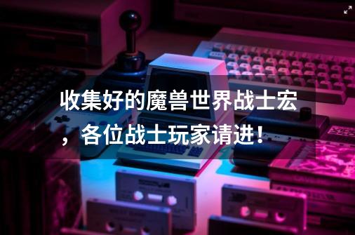 收集好的魔兽世界战士宏,各位战士玩家请进!-第1张-游戏信息-龙启网