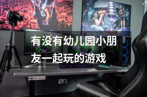 有没有幼儿园小朋友一起玩的游戏-第1张-游戏信息-龙启网