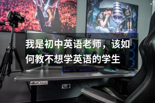 我是初中英语老师,该如何教不想学英语的学生-第1张-游戏信息-龙启网