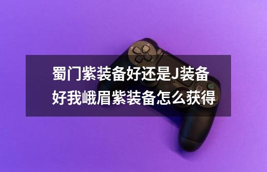 蜀门紫装备好还是J装备好我峨眉紫装备怎么获得-第1张-游戏信息-龙启网