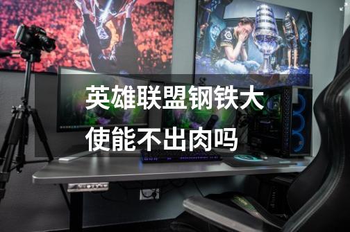英雄联盟钢铁大使能不出肉吗-第1张-游戏信息-龙启网