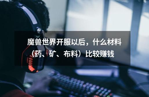 魔兽世界开服以后,什么材料(药、矿、布料)比较赚钱-第1张-游戏信息-龙启网