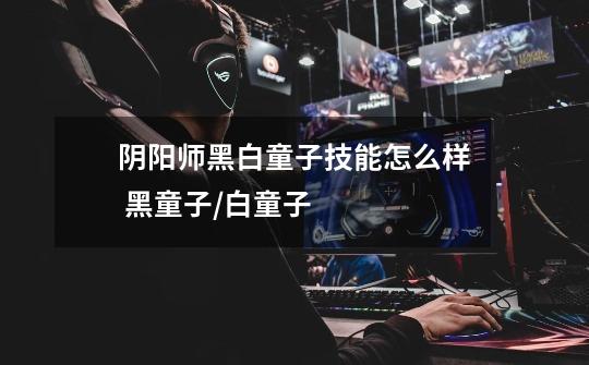阴阳师黑白童子技能怎么样 黑童子/白童子-第1张-游戏信息-龙启网