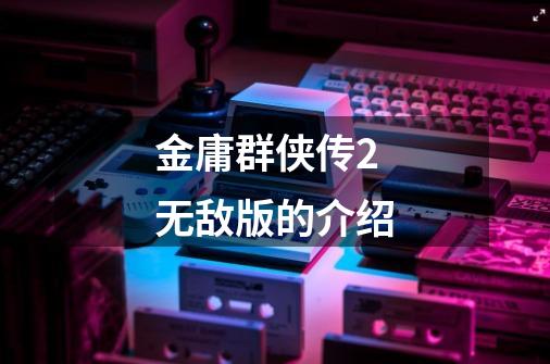 金庸群侠传2无敌版的介绍-第1张-游戏信息-龙启网