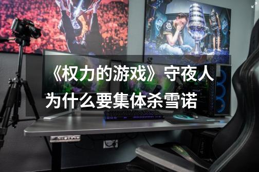 《权力的游戏》守夜人为什么要集体杀雪诺-第1张-游戏信息-龙启网