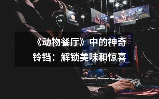《动物餐厅》中的神奇铃铛:解锁美味和惊喜-第1张-游戏信息-龙启网
