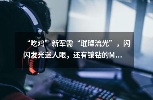 “吃鸡”新军需“璀璨流光”,闪闪发光迷人眼,还有镶钻的M416!-第1张-游戏信息-龙启网