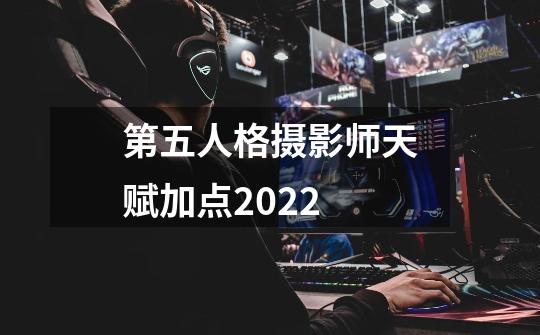 第五人格摄影师天赋加点2022-第1张-游戏信息-龙启网