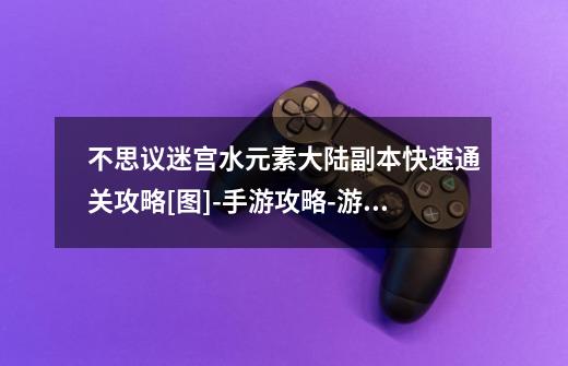 不思议迷宫水元素大陆副本快速通关攻略[图]-手游攻略-游戏鸟手游网-第1张-游戏信息-龙启网