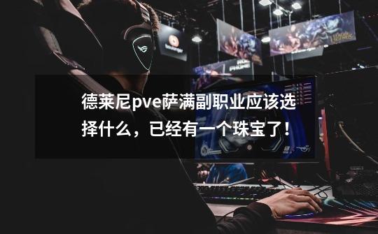 德莱尼pve萨满副职业应该选择什么,已经有一个珠宝了!-第1张-游戏信息-龙启网
