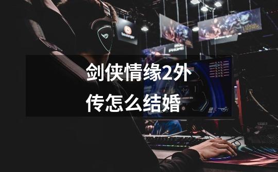 剑侠情缘2外传怎么结婚-第1张-游戏信息-龙启网