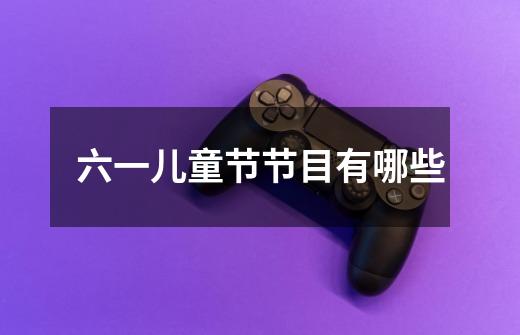 六一儿童节节目有哪些-第1张-游戏信息-龙启网