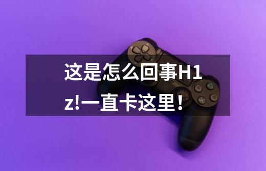 这是怎么回事H1z!一直卡这里！-第1张-游戏信息-龙启网