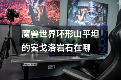魔兽世界环形山平坦的安戈洛岩石在哪-第1张-游戏信息-龙启网