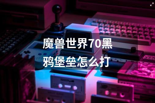 魔兽世界7.0黑鸦堡垒怎么打-第1张-游戏信息-龙启网