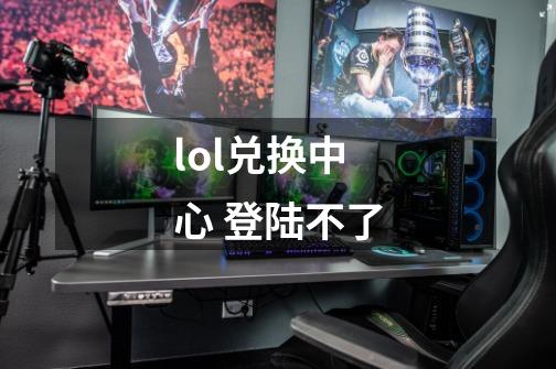 lol兑换中心 登陆不了-第1张-游戏信息-龙启网