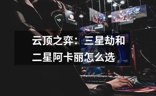 云顶之弈:三星劫和二星阿卡丽怎么选-第1张-游戏信息-龙启网