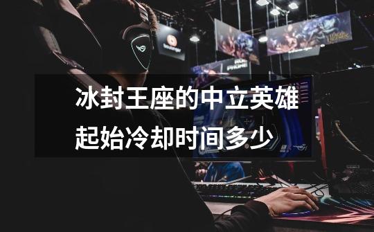 冰封王座的中立英雄起始冷却时间多少-第1张-游戏信息-龙启网