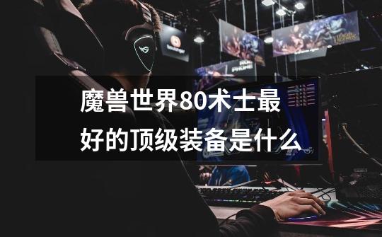 魔兽世界80术士最好的顶级装备是什么-第1张-游戏信息-龙启网