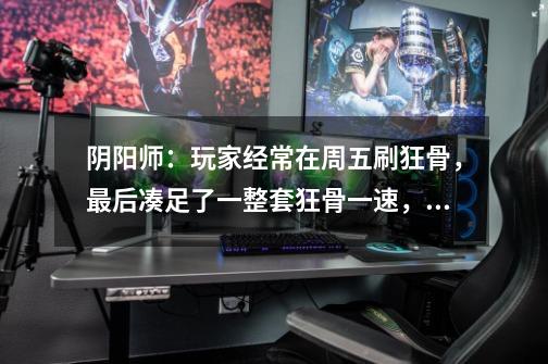 阴阳师:玩家经常在周五刷狂骨,最后凑足了一整套狂骨一速,这是什么操作-第1张-游戏信息-龙启网