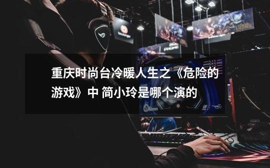 重庆时尚台冷暖人生之《危险的游戏》中 简小玲是哪个演的-第1张-游戏信息-龙启网