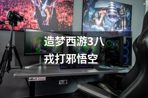 造梦西游3八戎打邪悟空-第1张-游戏信息-龙启网