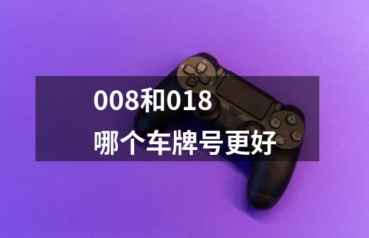 008和018哪个车牌号更好-第1张-游戏信息-龙启网