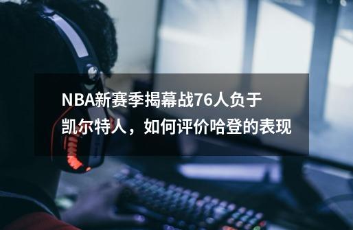 NBA新赛季揭幕战76人负于凯尔特人,如何评价哈登的表现-第1张-游戏信息-龙启网