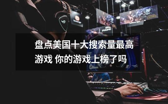 盘点美国十大搜索量最高游戏 你的游戏上榜了吗-第1张-游戏信息-龙启网