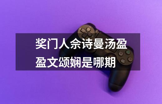 奖门人佘诗曼汤盈盈文颂娴是哪期-第1张-游戏信息-龙启网