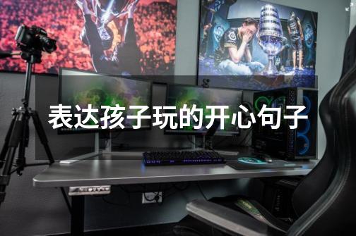 表达孩子玩的开心句子-第1张-游戏信息-龙启网