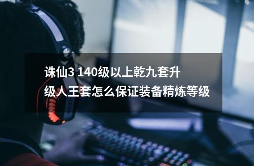 诛仙3 140级以上乾九套升级人王套怎么保证装备精炼等级-第1张-游戏信息-龙启网