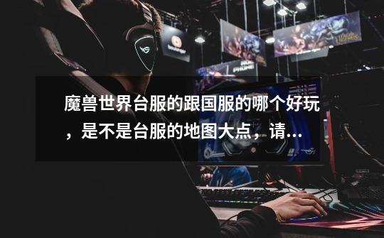 魔兽世界台服的跟国服的哪个好玩，是不是台服的地图大点，请问两个有些什么区别啊-第1张-游戏信息-龙启网