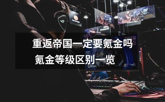 重返帝国一定要氪金吗 氪金等级区别一览-第1张-游戏信息-龙启网