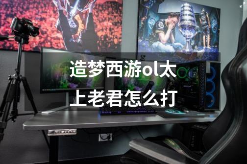 造梦西游ol太上老君怎么打-第1张-游戏信息-龙启网
